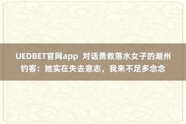 UEDBET官网app  对话勇救落水女子的潮州钓客：她实在失去意志，我来不足多念念