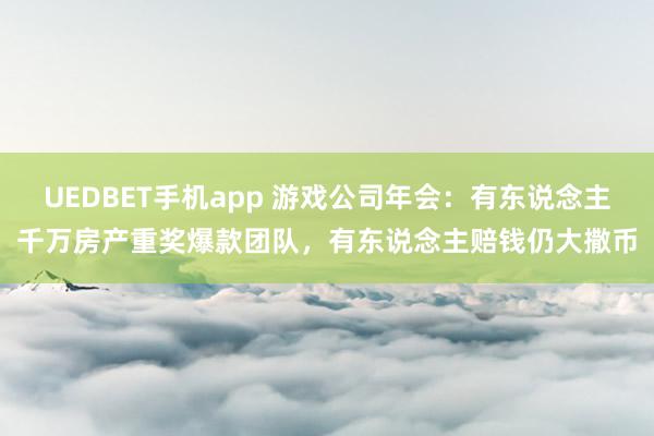 UEDBET手机app 游戏公司年会：有东说念主千万房产重奖爆款团队，有东说念主赔钱仍大撒币
