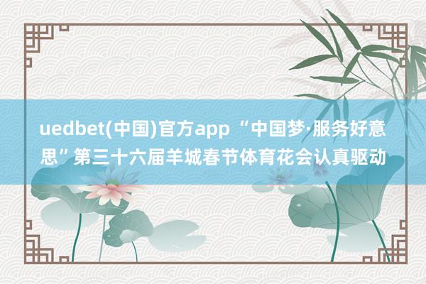 uedbet(中国)官方app “中国梦·服务好意思”第三十六届羊城春节体育花会认真驱动