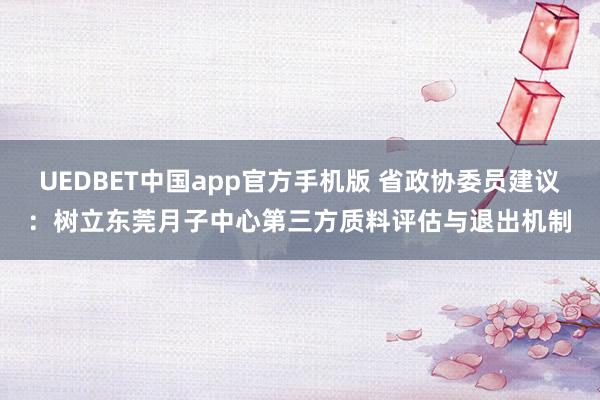 UEDBET中国app官方手机版 省政协委员建议：树立东莞月子中心第三方质料评估与退出机制
