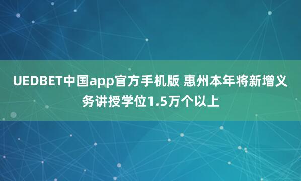 UEDBET中国app官方手机版 惠州本年将新增义务讲授学位1.5万个以上