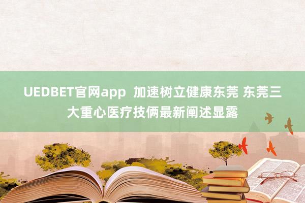 UEDBET官网app  加速树立健康东莞 东莞三大重心医疗技俩最新阐述显露