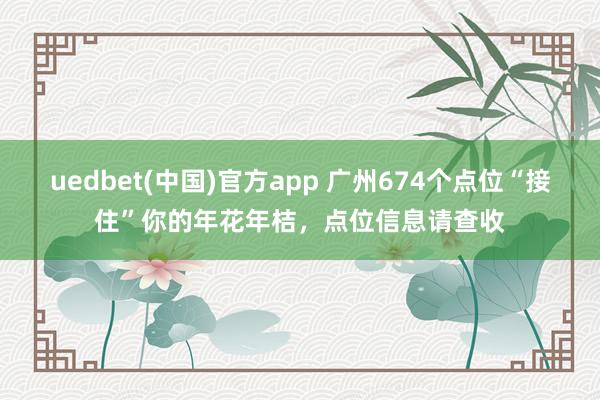 uedbet(中国)官方app 广州674个点位“接住”你的年花年桔，点位信息请查收