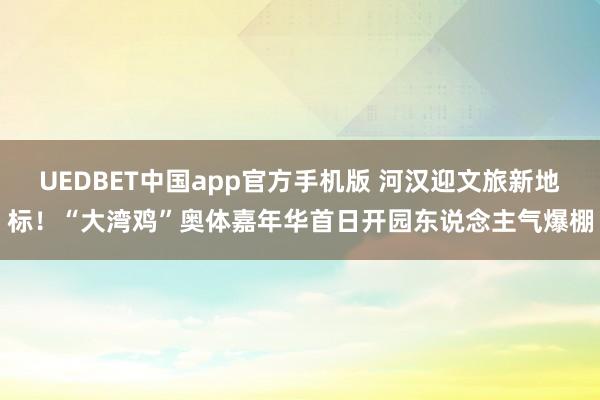 UEDBET中国app官方手机版 河汉迎文旅新地标！“大湾鸡”奥体嘉年华首日开园东说念主气爆棚
