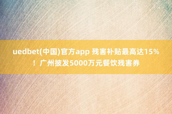 uedbet(中国)官方app 残害补贴最高达15%！广州披发5000万元餐饮残害券