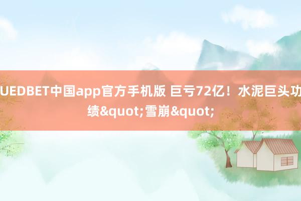 UEDBET中国app官方手机版 巨亏72亿！水泥巨头功绩"雪崩"