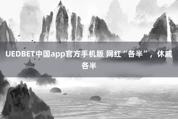 UEDBET中国app官方手机版 网红“各半”，休戚各半