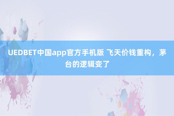 UEDBET中国app官方手机版 飞天价钱重构，茅台的逻辑变了