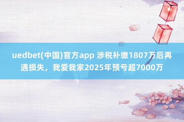 uedbet(中国)官方app 涉税补缴1807万后再遇损失，我爱我家2025年预亏超7000万