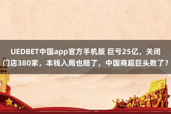 UEDBET中国app官方手机版 巨亏25亿，关闭门店380家，本钱入局也赔了，中国商超巨头败了？