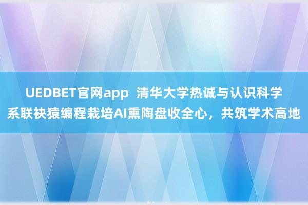 UEDBET官网app  清华大学热诚与认识科学系联袂猿编程栽培AI熏陶盘收全心，共筑学术高地