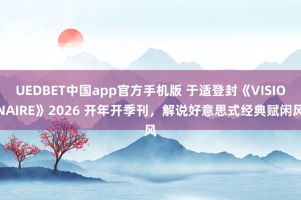 UEDBET中国app官方手机版 于适登封《VISIONAIRE》2026 开年开季刊，解说好意思式经典赋闲风