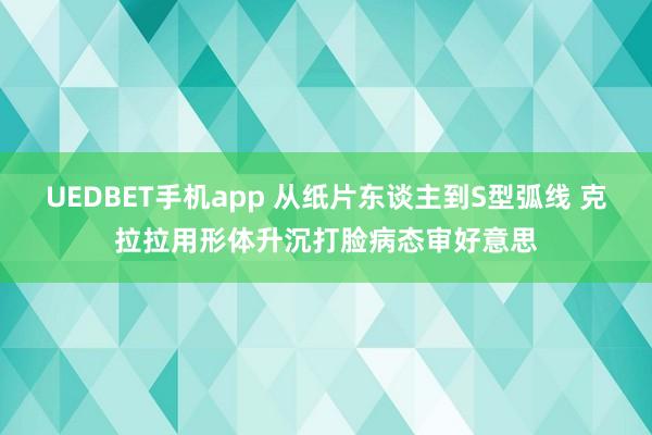 UEDBET手机app 从纸片东谈主到S型弧线 克拉拉用形体升沉打脸病态审好意思