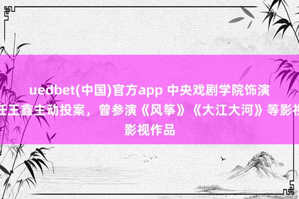 uedbet(中国)官方app 中央戏剧学院饰演系主任王鑫主动投案，曾参演《风筝》《大江大河》等影视作品