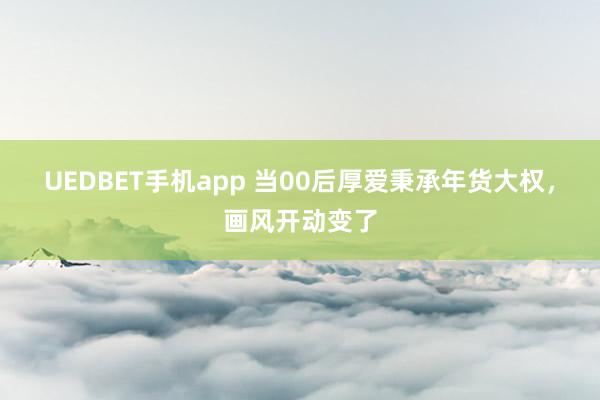UEDBET手机app 当00后厚爱秉承年货大权，画风开动变了