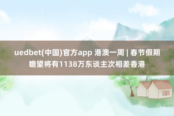 uedbet(中国)官方app 港澳一周 | 春节假期瞻望将有1138万东谈主次相差香港