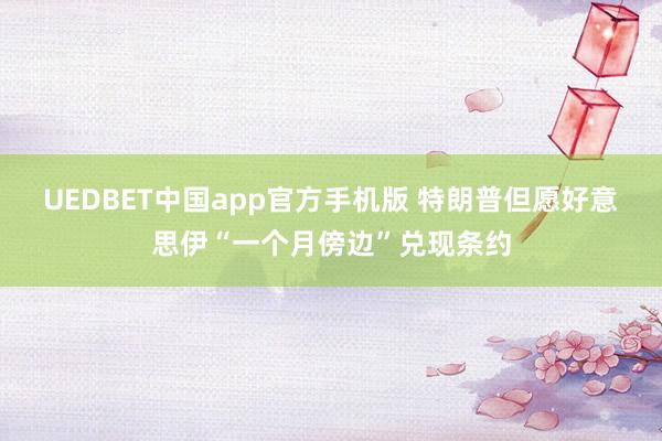 UEDBET中国app官方手机版 特朗普但愿好意思伊“一个月傍边”兑现条约