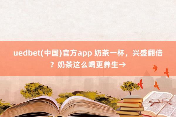 uedbet(中国)官方app 奶茶一杯，兴盛翻倍？奶茶这么喝更养生→