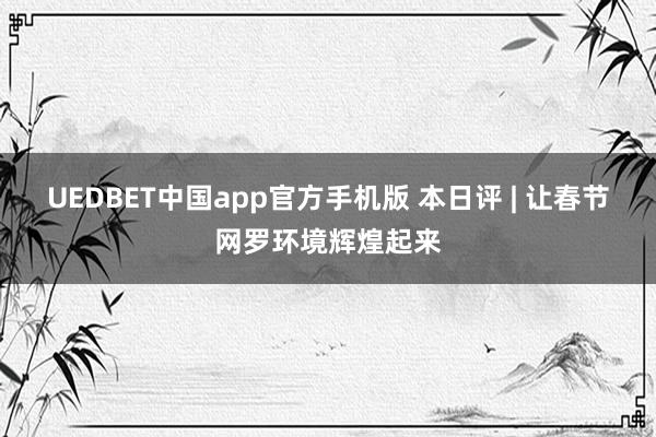 UEDBET中国app官方手机版 本日评 | 让春节网罗环境辉煌起来