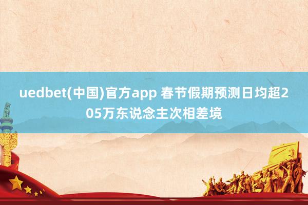 uedbet(中国)官方app 春节假期预测日均超205万东说念主次相差境