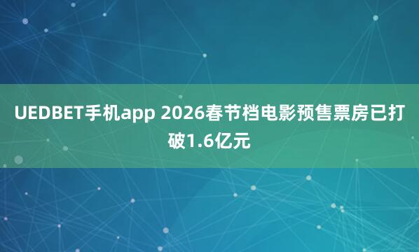 UEDBET手机app 2026春节档电影预售票房已打破1.6亿元