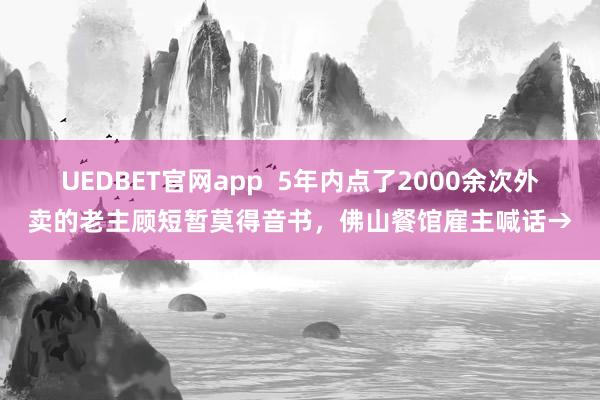 UEDBET官网app  5年内点了2000余次外卖的老主顾短暂莫得音书，佛山餐馆雇主喊话→