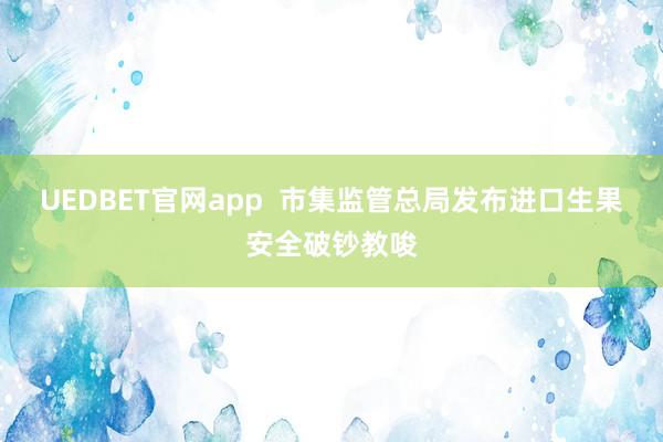UEDBET官网app  市集监管总局发布进口生果安全破钞教唆