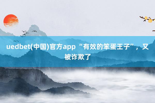 uedbet(中国)官方app “有效的笨蛋王子”，又被诈欺了