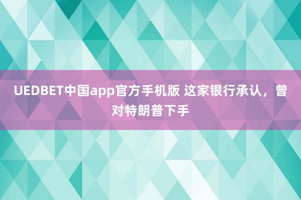 UEDBET中国app官方手机版 这家银行承认，曾对特朗普下手