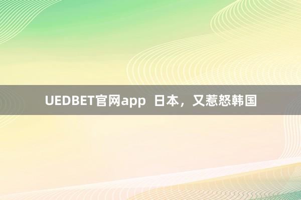 UEDBET官网app  日本，又惹怒韩国