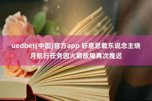 uedbet(中国)官方app 好意思载东说念主绕月航行任务因火箭故障再次推迟