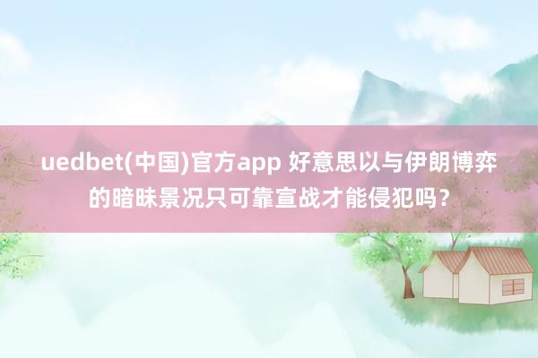 uedbet(中国)官方app 好意思以与伊朗博弈的暗昧景况只可靠宣战才能侵犯吗？