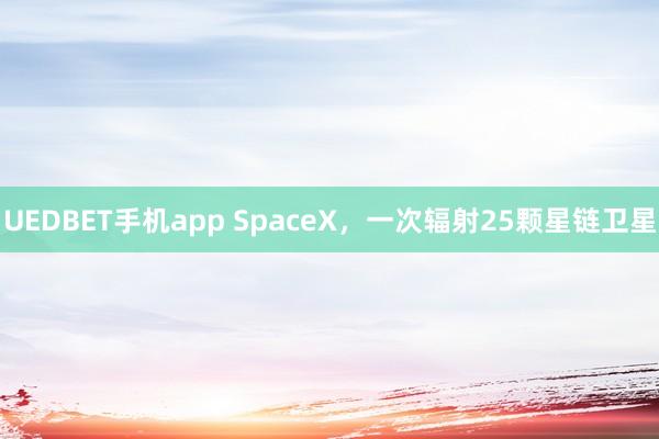 UEDBET手机app SpaceX，一次辐射25颗星链卫星