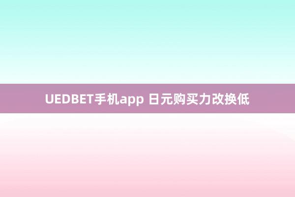 UEDBET手机app 日元购买力改换低