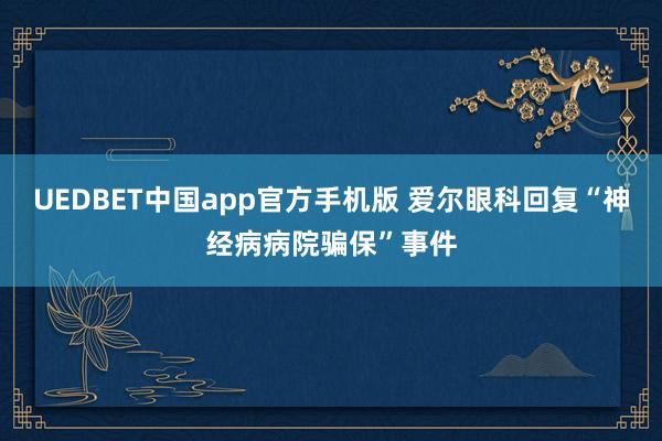 UEDBET中国app官方手机版 爱尔眼科回复“神经病病院骗保”事件