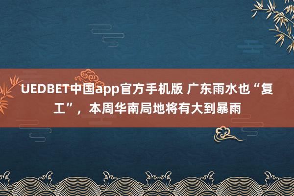 UEDBET中国app官方手机版 广东雨水也“复工”，本周华南局地将有大到暴雨
