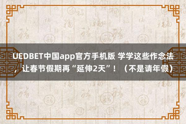 UEDBET中国app官方手机版 学学这些作念法，让春节假期再“延伸2天”！（不是请年假）