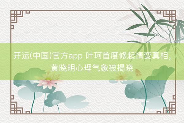 开运(中国)官方app 叶珂首度修起情变真相，黄晓明心理气象被揭晓