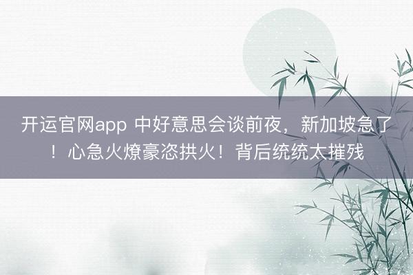 开运官网app 中好意思会谈前夜,新加坡急了!心急火燎豪恣拱火!背后统统太摧残