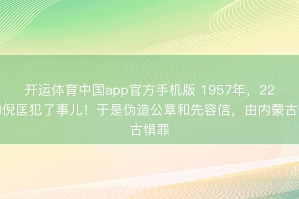 开运体育中国app官方手机版 1957年，22岁的倪匡犯了事儿！于是伪造公章和先容信，由内蒙古惧罪