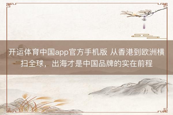 开运体育中国app官方手机版 从香港到欧洲横扫全球，出海才是中国品牌的实在前程