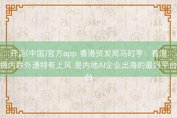 开运(中国)官方app 香港贸发局马时亨:香港拥内联外通特有上风 是内地AI企业出海的最好平台