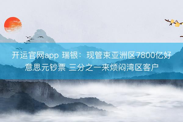 开运官网app 瑞银:现管束亚洲区7800亿好意思元钞票 三分之一来烦闷湾区客户