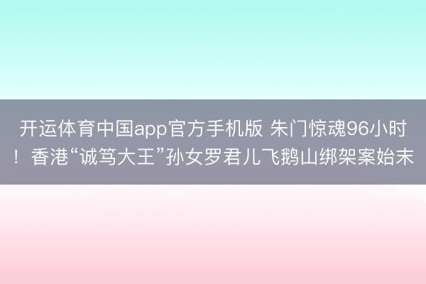 开运体育中国app官方手机版 朱门惊魂96小时!香港“诚笃大王”孙女罗君儿飞鹅山绑架案始末