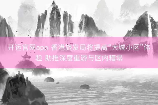 开运官网app 香港旅发局将提高“大城小区”体验 助推深度重游与区内糟塌