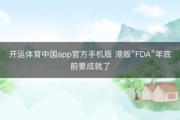 开运体育中国app官方手机版 港版“FDA”年底前要成就了