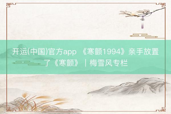 开运(中国)官方app 《寒颤1994》亲手放置了《寒颤》｜梅雪风专栏