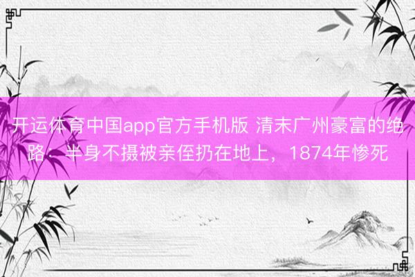开运体育中国app官方手机版 清末广州豪富的绝路：半身不摄被亲侄扔在地上，1874年惨死