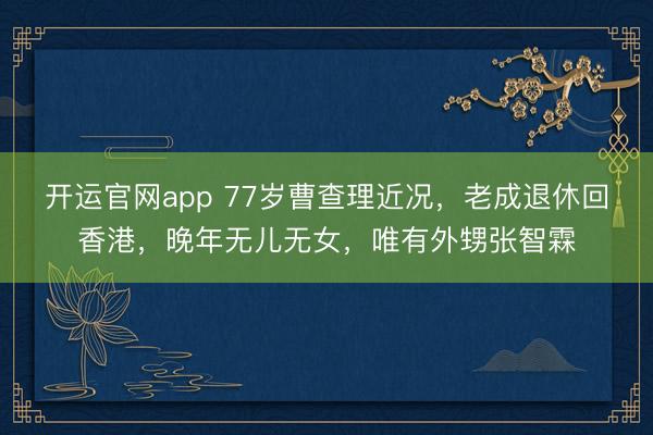 开运官网app 77岁曹查理近况，老成退休回香港，晚年无儿无女，唯有外甥张智霖