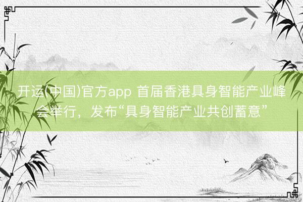 开运(中国)官方app 首届香港具身智能产业峰会举行，发布“具身智能产业共创蓄意”